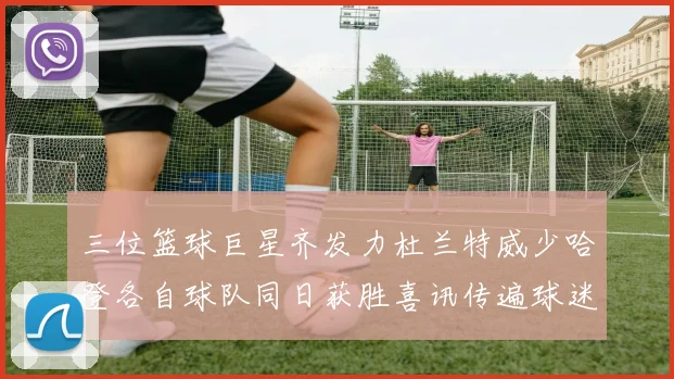 三位篮球巨星齐发力杜兰特威少哈登各自球队同日获胜喜讯传遍球迷圈